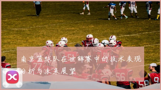 南京篮球队在世锦赛中的技术表现分析与未来展望
