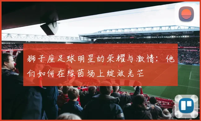 狮子座足球明星的荣耀与激情：他们如何在绿茵场上绽放光芒